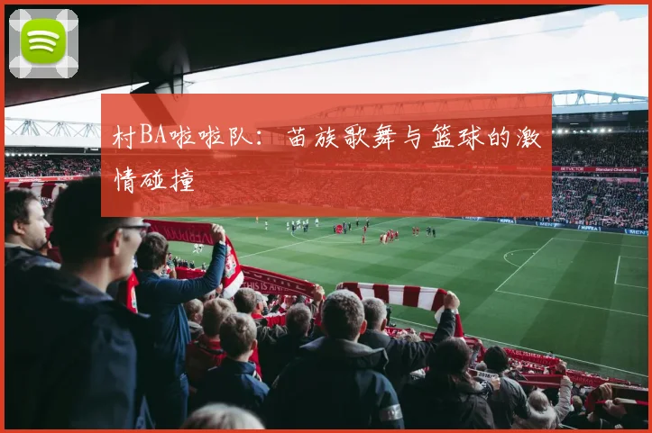 村BA啦啦队：苗族歌舞与篮球的激情碰撞