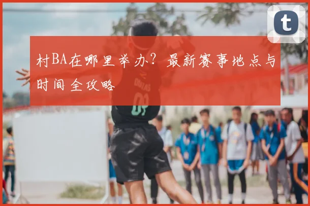 村BA在哪里举办？最新赛事地点与时间全攻略