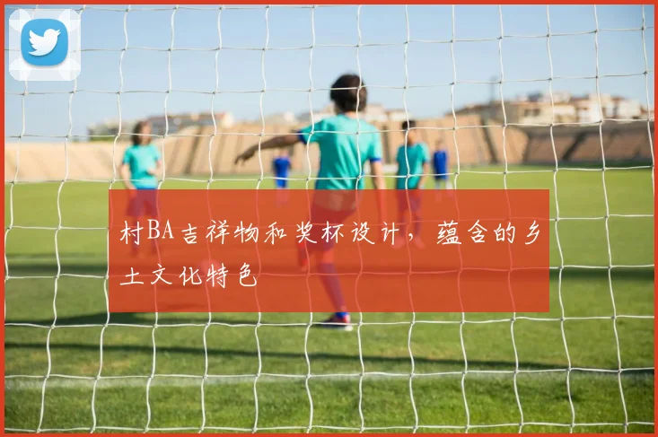 村BA吉祥物和奖杯设计，蕴含的乡土文化特色