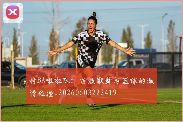 村BA啦啦队：苗族歌舞与篮球的激情碰撞_20260603222419