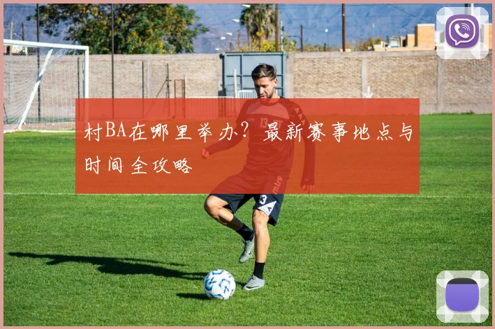 村BA在哪里举办？最新赛事地点与时间全攻略